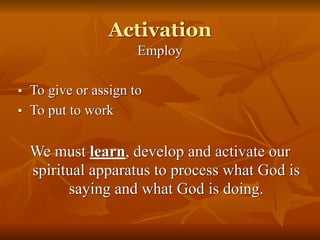 Activation
Employ
■ To give or assign to
■ To put to work
We must learn, develop and activate our
spiritual apparatus to process what God is
saying and what God is doing.
 