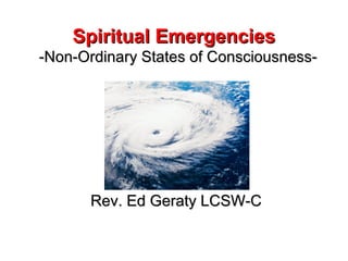 Spiritual EmergenciesSpiritual Emergencies
-Non-Ordinary States of Consciousness--Non-Ordinary States of Consciousness-
Rev. Ed Geraty LCSW-CRev. Ed Geraty LCSW-C
 