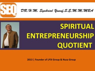 SPIRITUAL
ENTREPRENEURSHIP
QUOTIENT
DR.H.M. Syahrial Yusuf,S.E,M.M,MBA
2013 | Founder of LP3I Group & Nusa Group
 