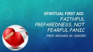SPIRITUAL FIRST AID:
FAITHFUL
PREPAREDNESS, NOT
FEARFUL PANIC
PROF. MICHAEL M. ISIDORO
 