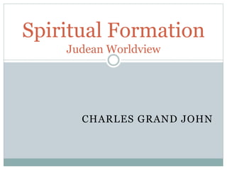 CHARLES GRAND JOHN
Spiritual Formation
Judean Worldview
 