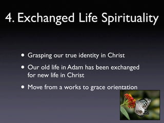 4. Exchanged Life Spirituality

   • Grasping our true identity in Christ
   • Our old life in Adam has been exchanged
     for new life in Christ

   • Move from a works to grace orientation
 