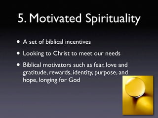 5. Motivated Spirituality
• A set of biblical incentives
• Looking to Christ to meet our needs
• Biblical motivators such as fear, love and
  gratitude, rewards, identity, purpose, and
  hope, longing for God
 
