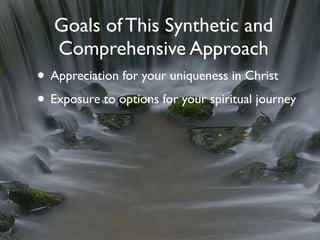 Goals of This Synthetic and
   Comprehensive Approach
• Appreciation for your uniqueness in Christ
• Exposure to options for your spiritual journey
 