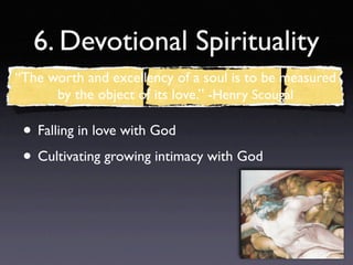 6. Devotional Spirituality
“The worth and excellency of a soul is to be measured
      by the object of its love.” -Henry Scougal

 • Falling in love with God
 • Cultivating growing intimacy with God
 