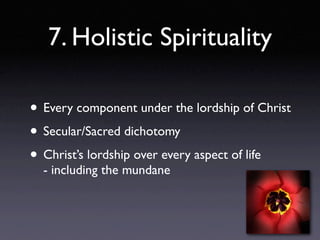7. Holistic Spirituality

• Every component under the lordship of Christ
• Secular/Sacred dichotomy
• Christ’s lordship over every aspect of life
  - including the mundane
 