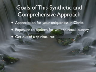 Goals of This Synthetic and
   Comprehensive Approach
• Appreciation for your uniqueness in Christ
• Exposure to options for your spiritual journey
• Get out of a spiritual rut
 
