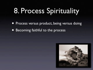 8. Process Spirituality
• Process versus product, being versus doing
• Becoming faithful to the process
 