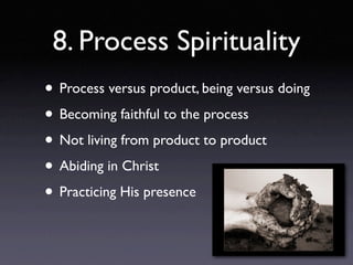 8. Process Spirituality
• Process versus product, being versus doing
• Becoming faithful to the process
• Not living from product to product
• Abiding in Christ
• Practicing His presence
 