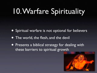 10. Warfare Spirituality

• Spiritual warfare is not optional for believers
• The world, the ﬂesh, and the devil
• Presents a biblical strategy for dealing with
  these barriers to spiritual growth
 
