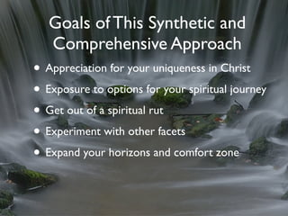 Goals of This Synthetic and
   Comprehensive Approach
• Appreciation for your uniqueness in Christ
• Exposure to options for your spiritual journey
• Get out of a spiritual rut
• Experiment with other facets
• Expand your horizons and comfort zone
 