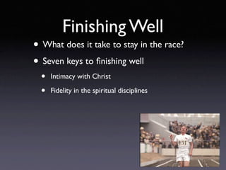 Finishing Well
• What does it take to stay in the race?
• Seven keys to ﬁnishing well
  •   Intimacy with Christ

  •   Fidelity in the spiritual disciplines
 