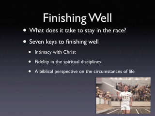 Finishing Well
• What does it take to stay in the race?
• Seven keys to ﬁnishing well
  •   Intimacy with Christ

  •   Fidelity in the spiritual disciplines

  •   A biblical perspective on the circumstances of life
 