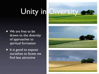 Unity in Diversity

• We are free to be
  drawn to the diversity
  of approaches to
  spiritual formation

• It is good to expose
  ourselves to facets we
  ﬁnd less attractive
 