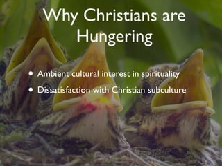 Why Christians are
       Hungering

• Ambient cultural interest in spirituality
• Dissatisfaction with Christian subculture
 