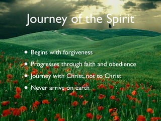 Journey of the Spirit

• Begins with forgiveness
• Progresses through faith and obedience
• Journey with Christ, not to Christ
• Never arrive on earth
 