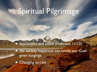 Spiritual Pilgrimage



• Sojourners and aliens (Hebrews 11:13)
• No earthly happiness can satisfy our God-
  given longings

• Changing terrain
 