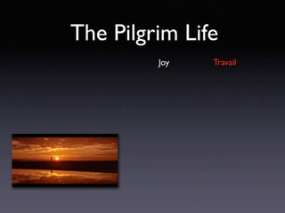 The Pilgrim Life
         Joy   Travail
 