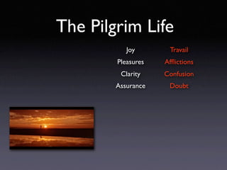 The Pilgrim Life
           Joy       Travail
        Pleasures   Afﬂictions
         Clarity    Confusion
        Assurance    Doubt
 