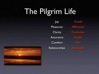 The Pilgrim Life
            Joy         Travail
        Pleasures      Afﬂictions
          Clarity      Confusion
        Assurance       Doubt
         Comfort         Pain
       Relationships   Alienation
 