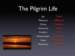 The Pilgrim Life
            Joy         Travail
        Pleasures      Afﬂictions
          Clarity      Confusion
        Assurance       Doubt
         Comfort         Pain
       Relationships   Alienation
          Hope          Despair
        Obedience      Disbelief
 