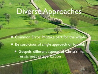 Diverse Approaches


• Common Error: Mistake part for the whole
• Be suspicious of single approach or formula
  • Gospels: different aspects of Christ’s life;
    resists neat categorization
 