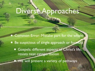 Diverse Approaches


• Common Error: Mistake part for the whole
• Be suspicious of single approach or formula
  • Gospels: different aspects of Christ’s life;
    resists neat categorization

  • We will present a variety of pathways
 