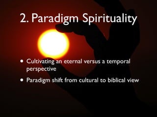 2. Paradigm Spirituality


• Cultivating an eternal versus a temporal
  perspective

• Paradigm shift from cultural to biblical view
 