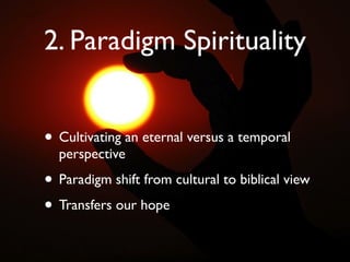 2. Paradigm Spirituality


• Cultivating an eternal versus a temporal
  perspective

• Paradigm shift from cultural to biblical view
• Transfers our hope
 