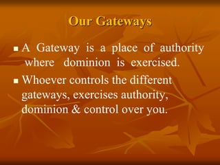 Our Gateways
 A Gateway is a place of authority
where dominion is exercised.
 Whoever controls the different
gateways, exercises authority,
dominion & control over you.
 