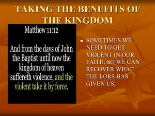 TAKING THE BENEFITS OF
THE KINGDOM
 SOMETIMES WE
NEED TO GET
VIOLENT IN OUR
FAITH, SO WE CAN
RECOVER WHAT
THE LORS HAS
GIVEN US,
 