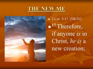 THE NEW ME
 2 Cor 5:17 (NKJV)

17 Therefore,
if anyone is in
Christ, he is a
new creation;
 