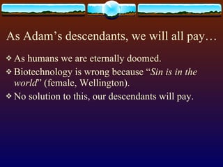 As Adam’s descendants, we will all pay… As humans we are eternally doomed. Biotechnology is wrong because “ Sin is in the world ” (female, Wellington).  No solution to this, our descendants will pay. 
