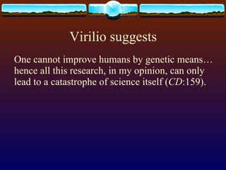 Virilio suggests One cannot improve humans by genetic means…hence all this research, in my opinion, can only lead to a catastrophe of science itself ( CD :159).  