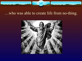 … who was able to create life from no-thing. 