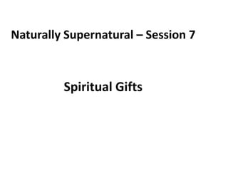 Naturally Supernatural – Session 7 
Spiritual Gifts 
 
