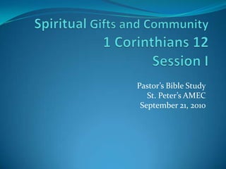 Spiritual Gifts and Community1 Corinthians 12Session I Pastor’s Bible StudySt. Peter’s AMECSeptember 21, 2010 