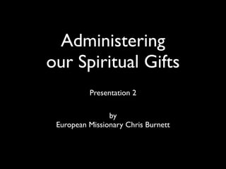 Administering
our Spiritual Gifts
          Presentation 2

                by
 European Missionary Chris Burnett
 