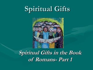 Spiritual Gifts Spiritual Gifts in the Book of Romans- Part 1 