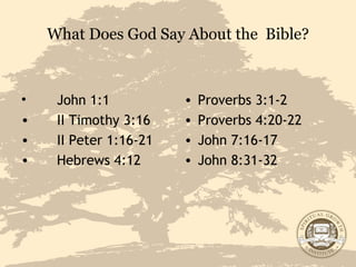 What Does God Say About the  Bible? John 1:1 II Timothy 3:16 II Peter 1:16-21 Hebrews 4:12 Proverbs 3:1-2 Proverbs 4:20-22 John 7:16-17 John 8:31-32 