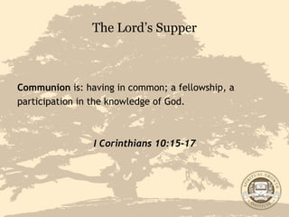The Lord’s Supper Communion  is: having in common; a fellowship, a participation in the knowledge of God.  I Corinthians 10:15-17 