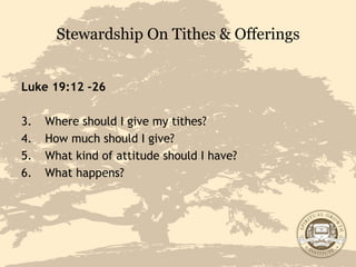Stewardship On Tithes & Offerings Luke 19:12 -26 Where should I give my tithes? How much should I give? What kind of attitude should I have? What happens? 