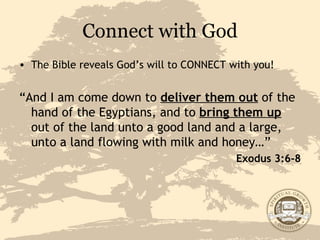 Connect with God The Bible reveals God’s will to CONNECT with you! “ And I am come down to  deliver them out  of the hand of the Egyptians, and to  bring them up  out of the land unto a good land and a large, unto a land flowing with milk and honey…” Exodus 3:6-8 