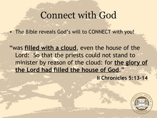 Connect with God The Bible reveals God’s will to CONNECT with you! “ was  filled with a cloud , even the house of the Lord:  So that the priests could not stand to minister by reason of the cloud: for  the glory of the Lord had filled the house of God .” II Chronicles 5:13-14 
