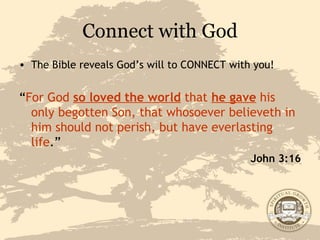Connect with God The Bible reveals God’s will to CONNECT with you! “ For God  so loved the world  that  he gave  his only begotten Son, that whosoever believeth in him should not perish, but have everlasting life .” John 3:16 