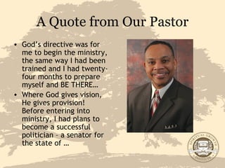 A Quote from Our Pastor God’s directive was for me to begin the ministry, the same way I had been trained and I had twenty-four months to prepare myself and BE THERE… Where God gives vision, He gives provision!  Before entering into ministry, I had plans to become a successful politician – a senator for the state of … 