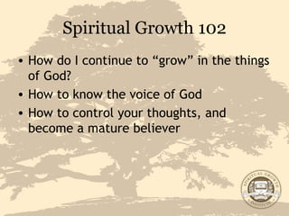 Spiritual Growth 102 How do I continue to “grow” in the things of God? How to know the voice of God How to control your thoughts, and become a mature believer 