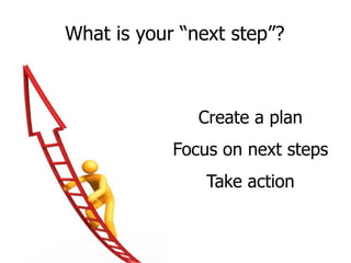 What is your “next step”? Create a plan Focus on next steps Take action
