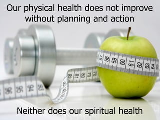 Our physical health does not improve without planning and action Neither does our spiritual health