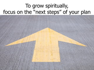 To grow spiritually, focus on the “ next steps” of your plan